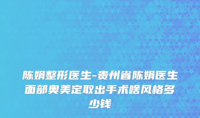 陈娟整形医生-贵州省陈娟医生面部奥美定取出手术啥风格多少钱