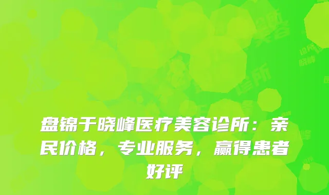 盘锦于晓峰医疗美容诊所：亲民价格，专业服务，赢得患者好评