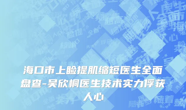 海口市上睑提肌缩短医生全面盘查-吴欣桐医生技术实力俘获人心