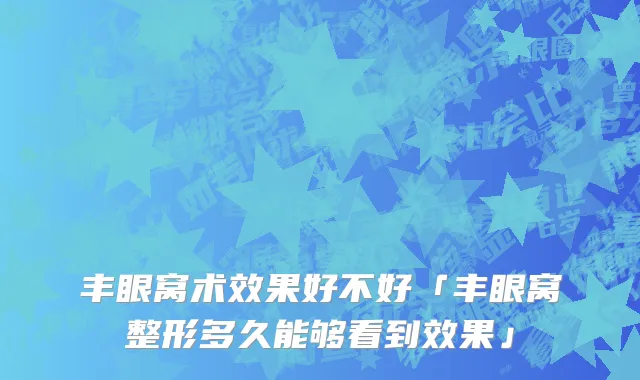 丰眼窝术效果好不好「丰眼窝整形多久能够看到效果」