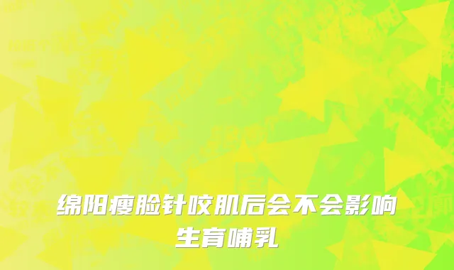 绵阳瘦脸针咬肌后会不会影响生育哺乳