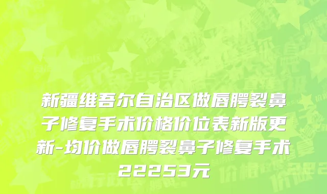 新疆维吾尔自治区做唇腭裂鼻子修复手术价格价位表新版更新-均价做唇腭裂鼻子修复手术22253元