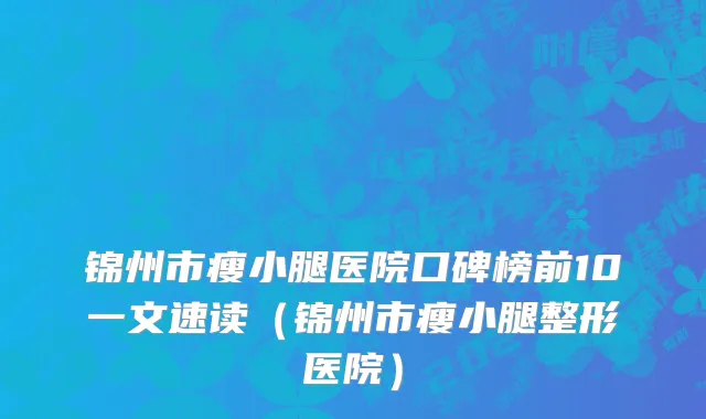 锦州市瘦小腿医院口碑榜前10一文速读（锦州市瘦小腿整形医院）
