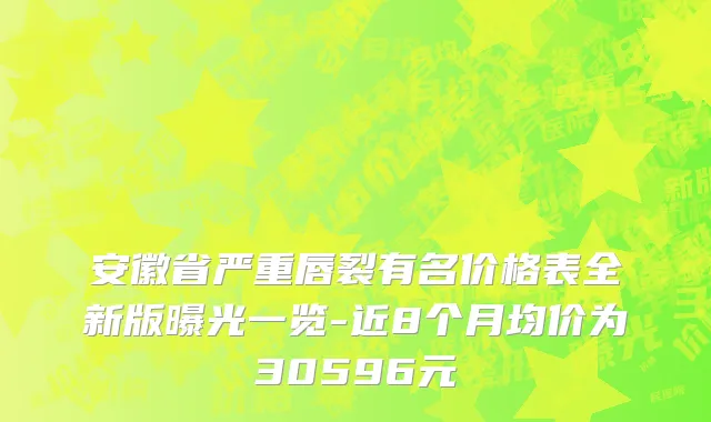 安徽省严重唇裂有名价格表全新版曝光一览-近8个月均价为30596元