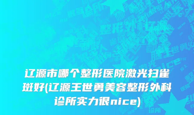 辽源市哪个整形医院激光扫雀斑好(辽源王世勇美容整形外科诊所实力很nice)