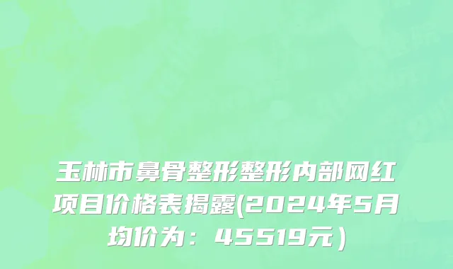玉林市鼻骨整形整形内部网红项目价格表揭露(2024年5月均价为：45519元）