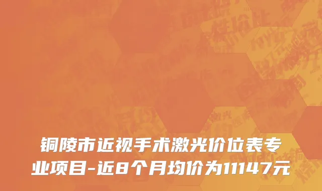 铜陵市近视手术激光价位表专业项目-近8个月均价为11147元
