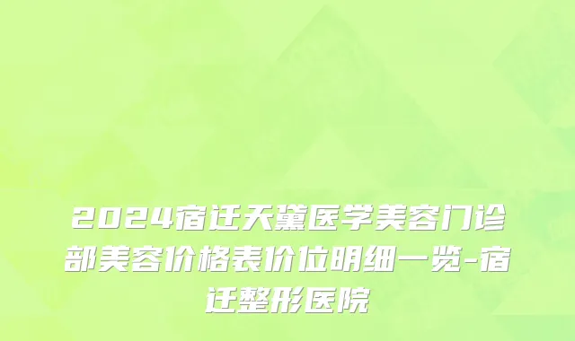 2024宿迁天黛医学美容门诊部美容价格表价位明细一览-宿迁整形医院