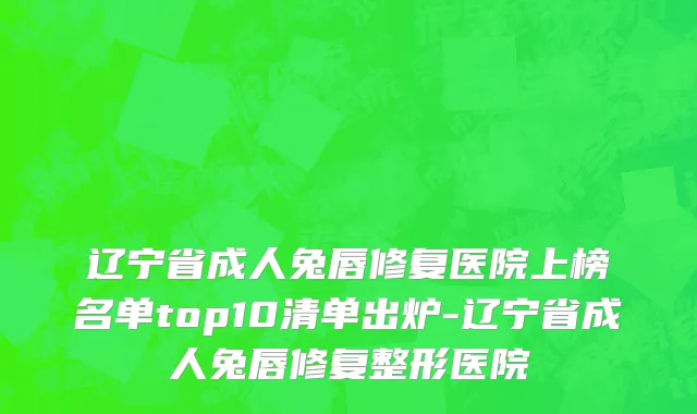 辽宁省成人兔唇修复医院上榜名单top10清单出炉-辽宁省成人兔唇修复整形医院