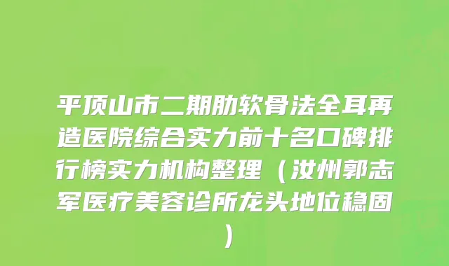 平顶山市二期肋软骨法全耳再造医院综合实力前十名口碑排行榜实力机构整理（汝州郭志军医疗美容诊所龙头地位稳固）