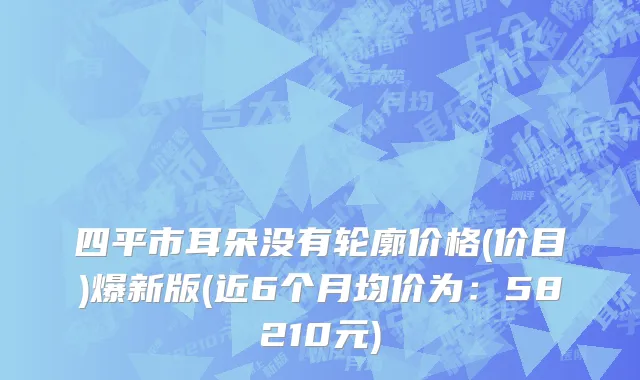 四平市耳朵没有轮廓价格(价目)爆新版(近6个月均价为：58210元)