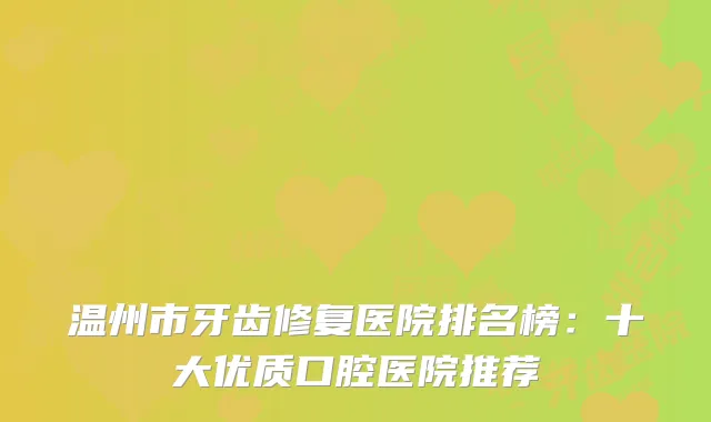 温州市牙齿修复医院排名榜：十大优质口腔医院推荐