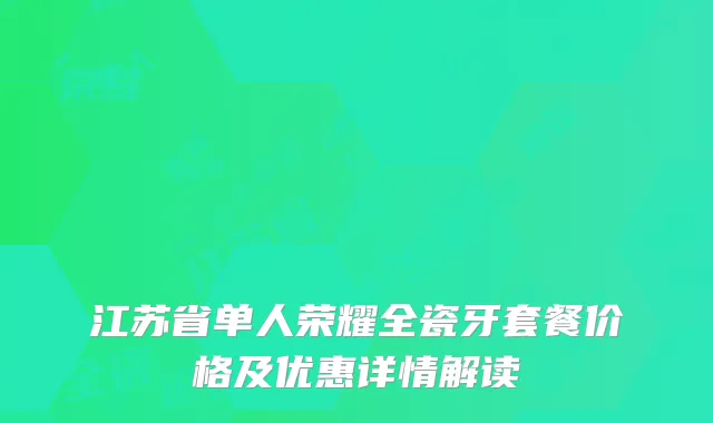 江苏省单人荣耀全瓷牙套餐价格及优惠详情解读