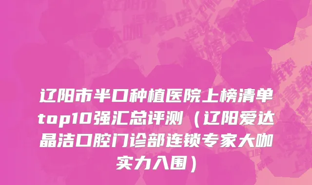 辽阳市半口种植医院上榜清单top10强汇总评测（辽阳爱达晶洁口腔门诊部连锁专家大咖实力入围）