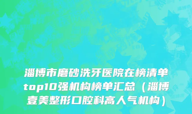 淄博市磨砂洗牙医院在榜清单top10强机构榜单汇总（淄博壹美整形口腔科高人气机构）