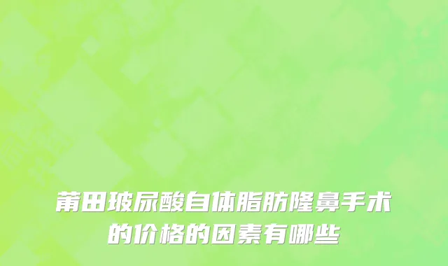 莆田玻尿酸自体脂肪隆鼻手术的价格的因素有哪些