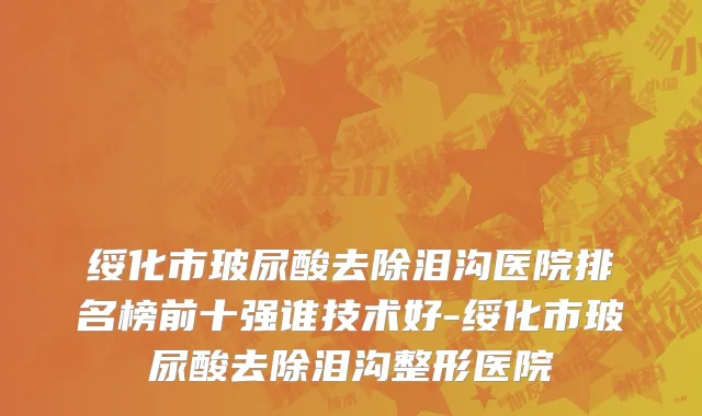 绥化市玻尿酸去除泪沟医院排名榜前十强谁技术好-绥化市玻尿酸去除泪沟整形医院