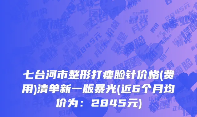 七台河市整形打瘦脸针价格(费用)清单新一版暴光(近6个月均价为：2845元)