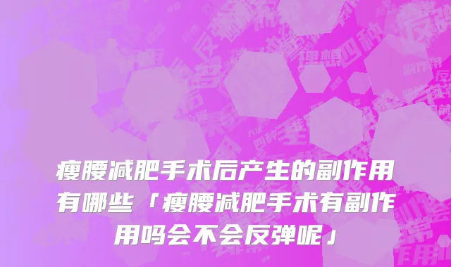 瘦腰减肥手术后产生的副作用有哪些「瘦腰减肥手术有副作用吗会不会反弹呢」
