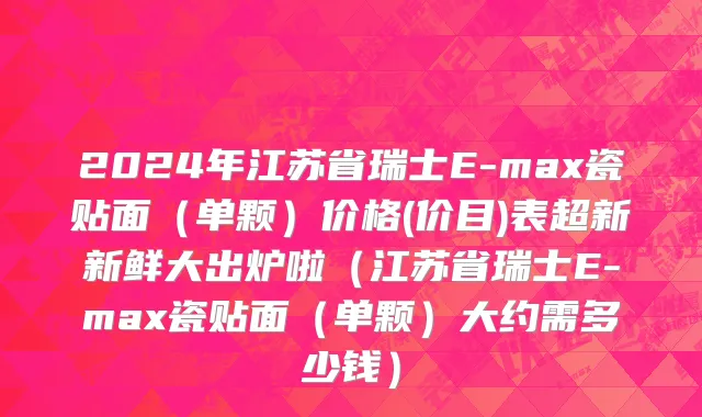 2024年江苏省瑞士E-max瓷贴面（单颗）价格(价目)表超新新鲜大出炉啦（江苏省瑞士E-max瓷贴面（单颗）大约需多少钱）