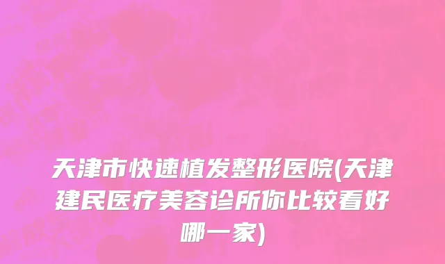 天津市快速植发整形医院(天津建民医疗美容诊所你比较看好哪一家)
