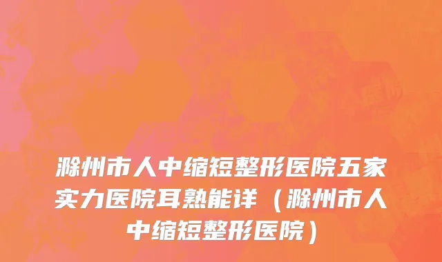 滁州市人中缩短整形医院五家实力医院耳熟能详（滁州市人中缩短整形医院）