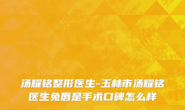 汤耀铭整形医生-玉林市汤耀铭医生兔唇是手术口碑怎么样