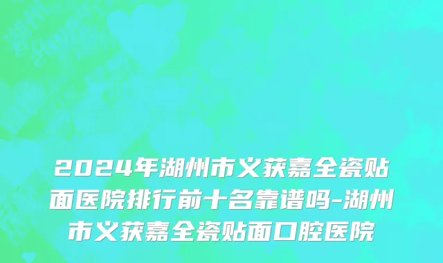 2024年湖州市义获嘉全瓷贴面医院排行前十名靠谱吗-湖州市义获嘉全瓷贴面口腔医院