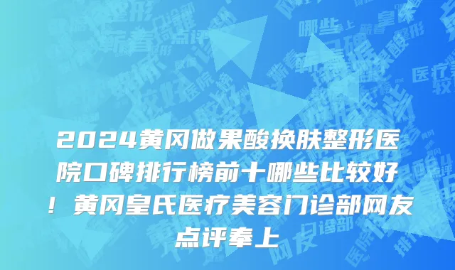 2024黄冈做果酸换肤整形医院口碑排行榜前十哪些比较好!黄冈皇氏医疗美容门诊部网友点评奉上