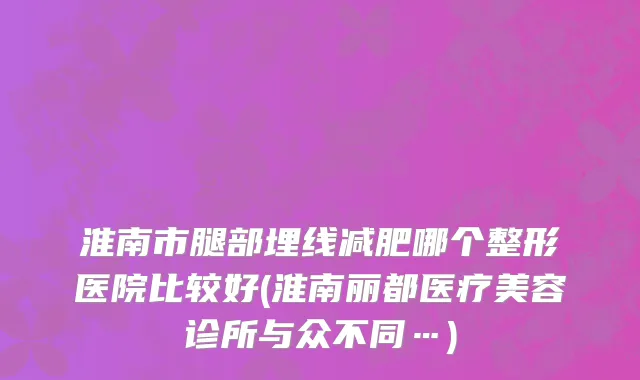 淮南市腿部埋线减肥哪个整形医院比较好(淮南丽都医疗美容诊所与众不同…)