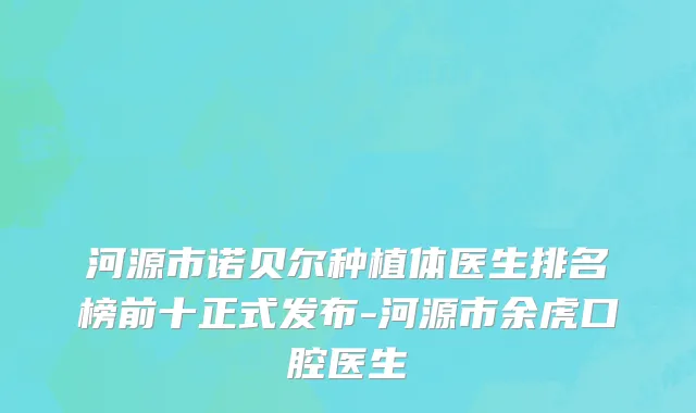 河源市诺贝尔种植体医生排名榜前十正式发布-河源市余虎口腔医生
