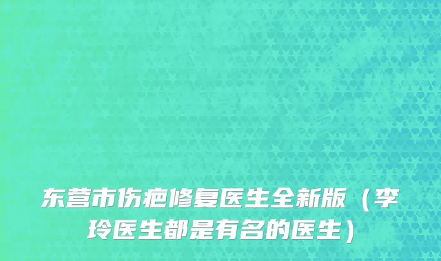 东营市伤疤修复医生全新版（李玲医生都是有名的医生）