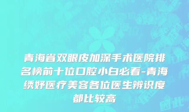 青海省双眼皮加深手术医院排名榜前十位口腔小白必看-青海绣妤医疗美容各位医生辨识度都比较高