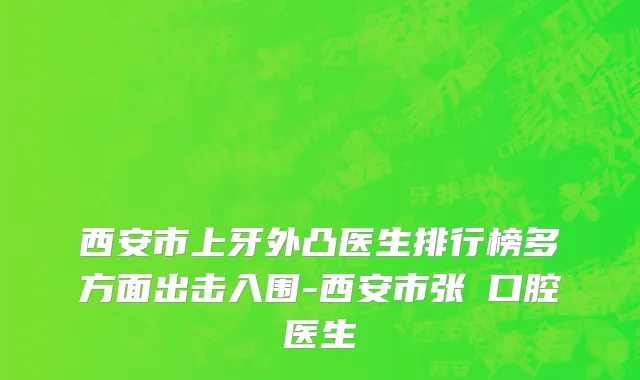 西安市上牙外凸医生排行榜多方面出击入围-西安市张玥口腔医生