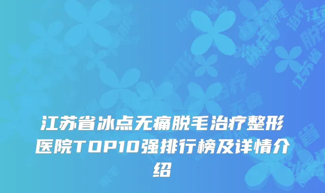 江苏省冰点无痛脱毛治疗整形医院TOP10强排行榜及详情介绍