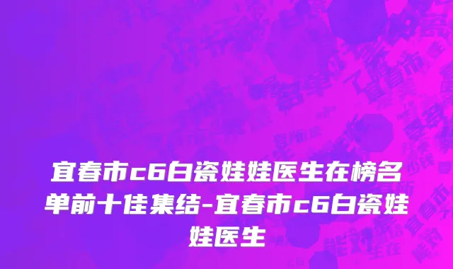 宜春市c6白瓷娃娃医生在榜名单前十佳集结-宜春市c6白瓷娃娃医生