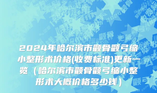 2024年哈尔滨市颧骨颧弓缩小整形术价格(收费标准)更新一览（哈尔滨市颧骨颧弓缩小整形术大概价格多少钱）