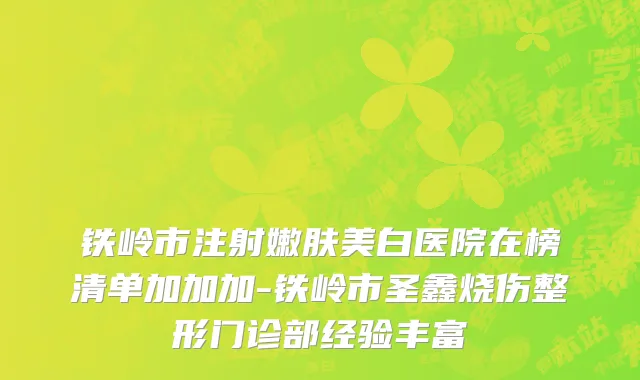 铁岭市注射嫩肤美白医院在榜清单加加加-铁岭市圣鑫烧伤整形门诊部经验丰富