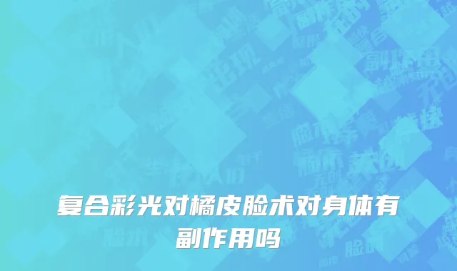 复合彩光对橘皮脸术对身体有副作用吗