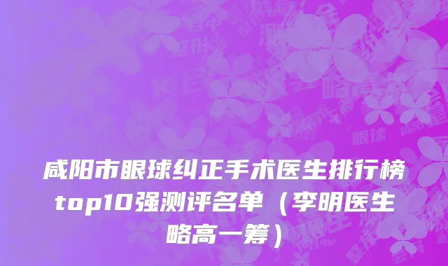 咸阳市眼球纠正手术医生排行榜top10强测评名单（李明医生略高一筹）