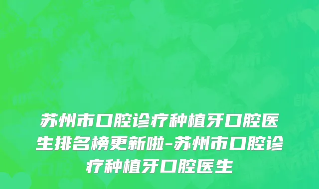 苏州市口腔诊疗种植牙口腔医生排名榜更新啦-苏州市口腔诊疗种植牙口腔医生