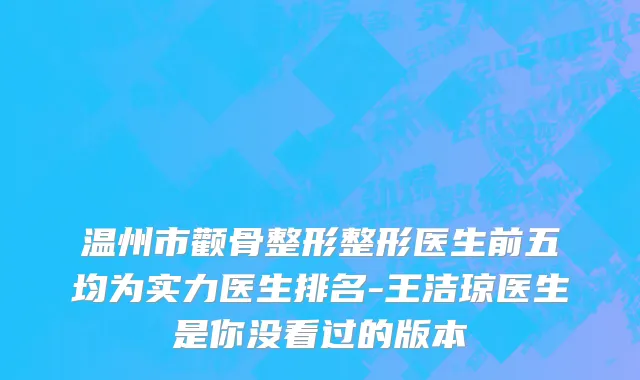 温州市颧骨整形整形医生前五均为实力医生排名-王洁琼医生是你没看过的版本