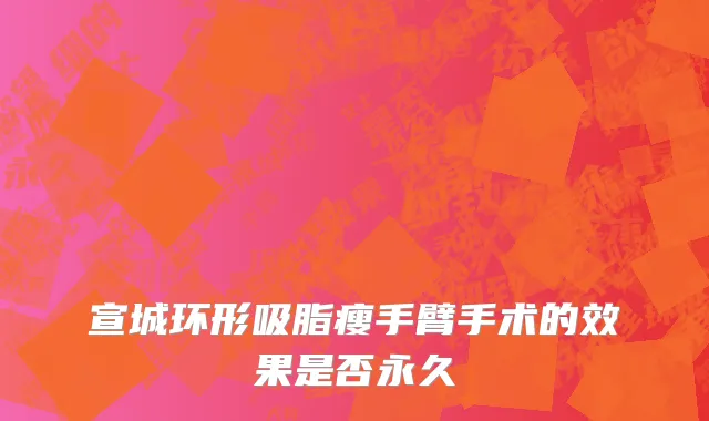 宣城环形吸脂瘦手臂手术的效果是否永久