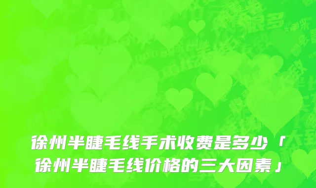 徐州半睫毛线手术收费是多少「徐州半睫毛线价格的三大因素」
