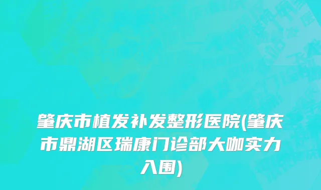 肇庆市植发补发整形医院(肇庆市鼎湖区瑞康门诊部大咖实力入围)