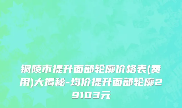 铜陵市提升面部轮廓价格表(费用)大揭秘-均价提升面部轮廓29103元