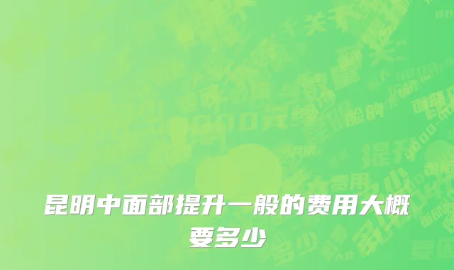 昆明中面部提升一般的费用大概要多少