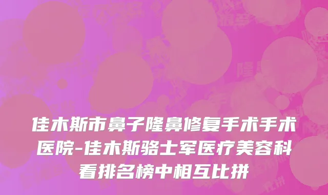 佳木斯市鼻子隆鼻修复手术手术医院-佳木斯骆士军医疗美容科看排名榜中相互比拼