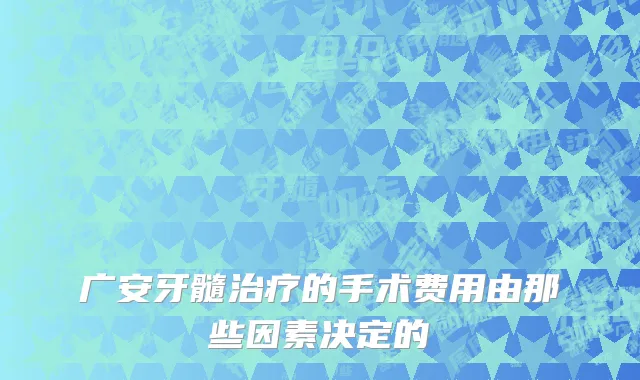 广安牙髓治疗的手术费用由那些因素决定的