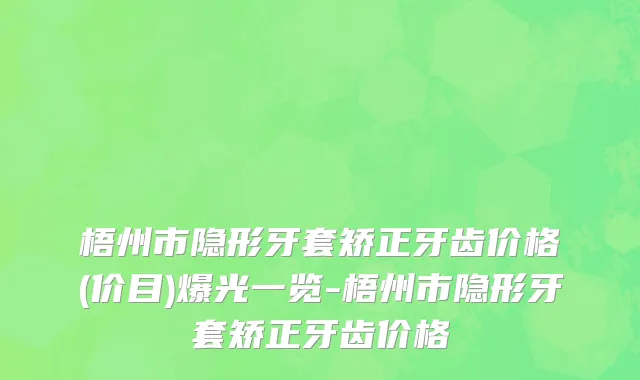 梧州市隐形牙套矫正牙齿价格(价目)爆光一览-梧州市隐形牙套矫正牙齿价格